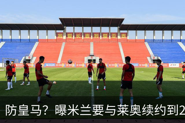 防皇马？曝米兰要与莱奥续约到2027 违约金升到2亿